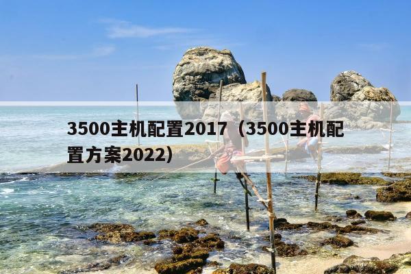 3500主机配置2017（3500主机配置方案2022）