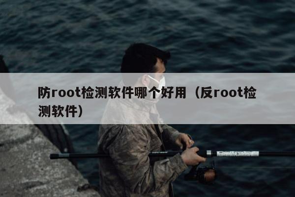 防root检测软件哪个好用（反root检测软件）