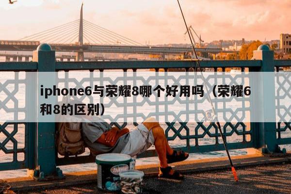 iphone6与荣耀8哪个好用吗（荣耀6和8的区别）