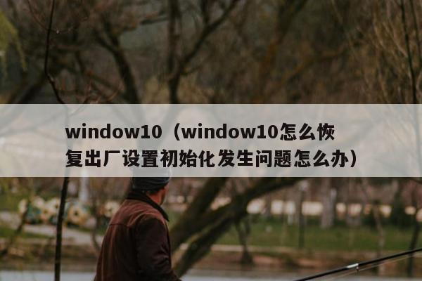 window10（window10怎么恢复出厂设置初始化发生问题怎么办）