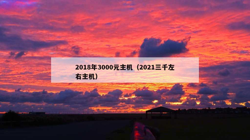 2018年3000元主机（2021三千左右主机）