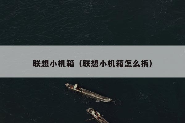 联想小机箱（联想小机箱怎么拆）