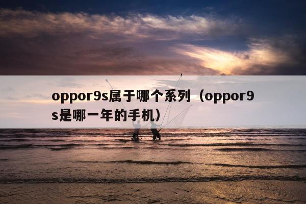 oppor9s属于哪个系列（oppor9s是哪一年的手机）