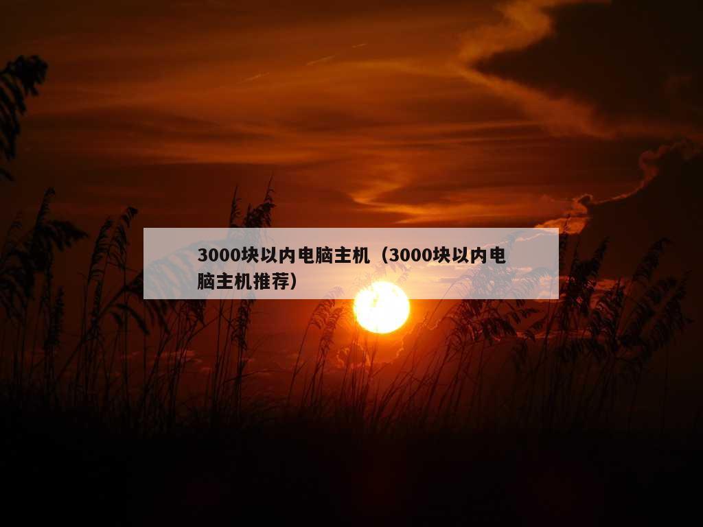 3000块以内电脑主机（3000块以内电脑主机推荐）