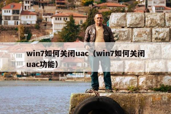 win7如何关闭uac（win7如何关闭uac功能）