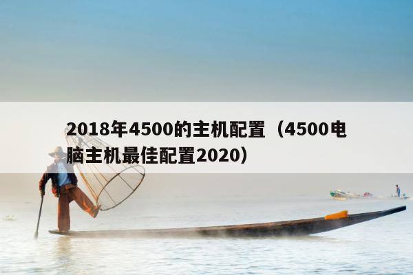 2018年4500的主机配置（4500电脑主机最佳配置2020）