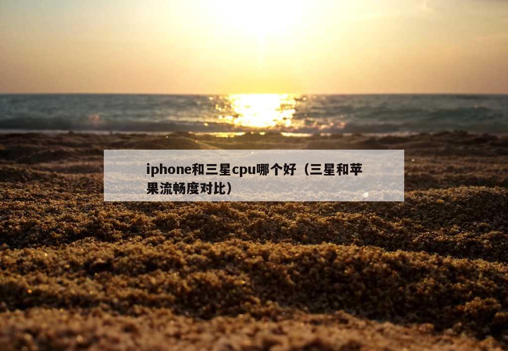 iphone和三星cpu哪个好（三星和苹果流畅度对比）