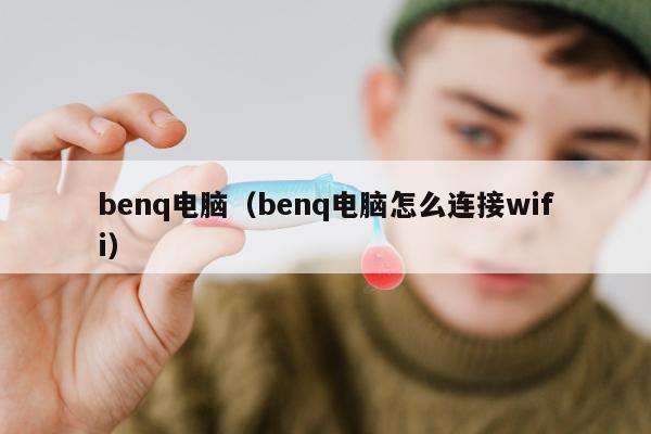 benq电脑（benq电脑怎么连接wifi）