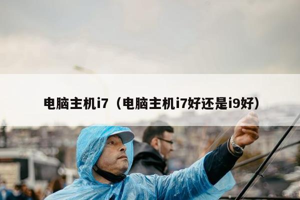 电脑主机i7（电脑主机i7好还是i9好）