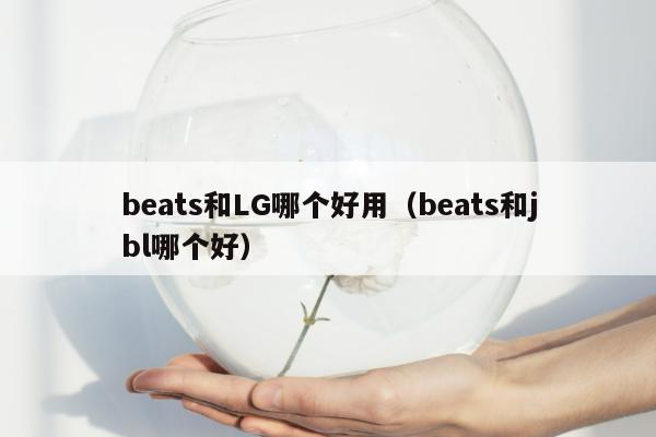 beats和LG哪个好用（beats和jbl哪个好）