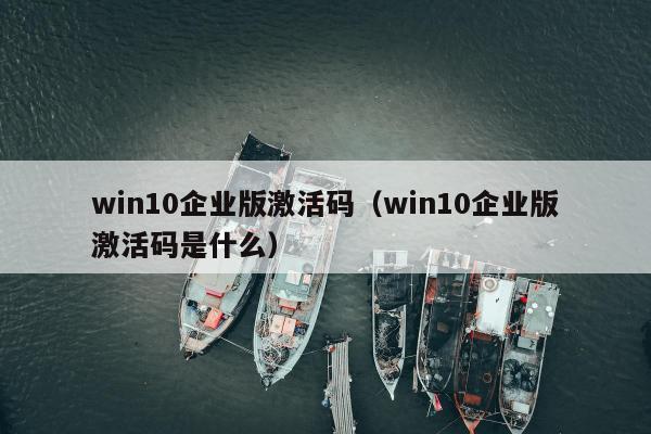 win10企业版激活码（win10企业版激活码是什么）