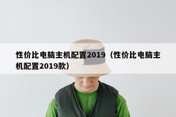 性价比电脑主机配置2019（性价比电脑主机配置2019款）