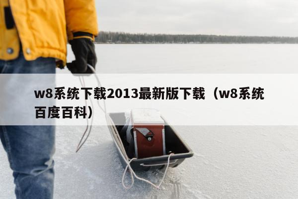 w8系统下载2013最新版下载（w8系统百度百科）