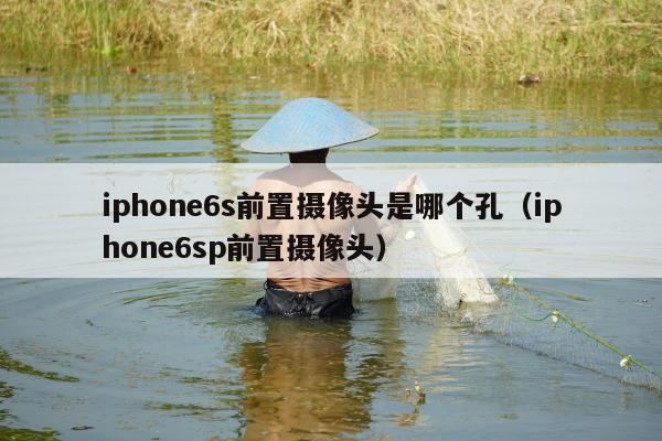 iphone6s前置摄像头是哪个孔（iphone6sp前置摄像头）