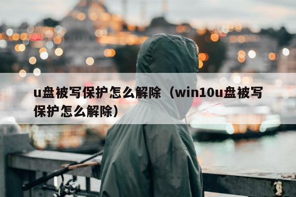 u盘被写保护怎么解除（win10u盘被写保护怎么解除）