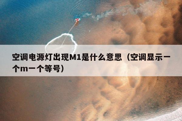 空调电源灯出现M1是什么意思（空调显示一个m一个等号）