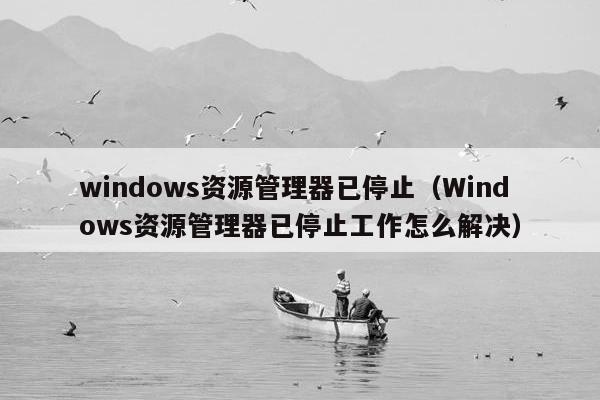 windows资源管理器已停止（Windows资源管理器已停止工作怎么解决）