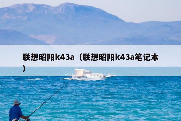 联想昭阳k43a（联想昭阳k43a笔记本）