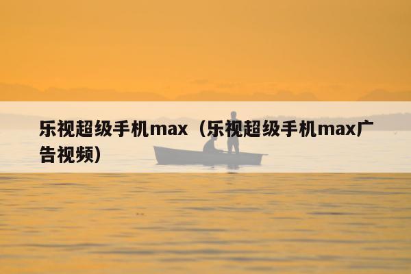 乐视超级手机max（乐视超级手机max广告视频）