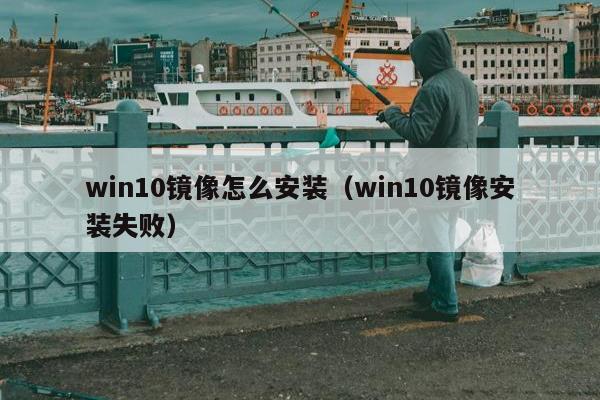 win10镜像怎么安装（win10镜像安装失败）