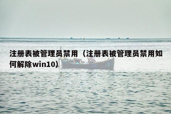 注册表被管理员禁用（注册表被管理员禁用如何解除win10）