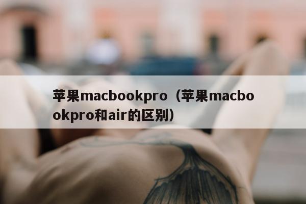 苹果macbookpro（苹果macbookpro和air的区别）