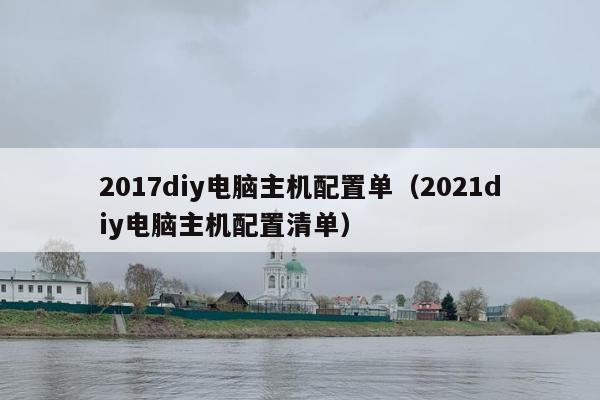 2017diy电脑主机配置单（2021diy电脑主机配置清单）