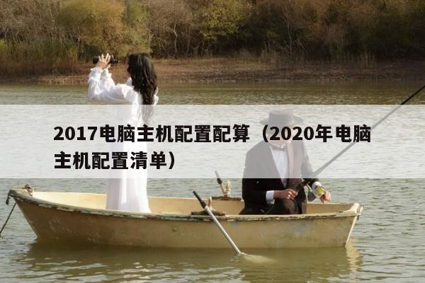 2017电脑主机配置配算（2020年电脑主机配置清单）