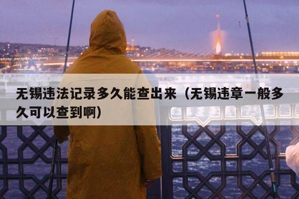 无锡违法记录多久能查出来（无锡违章一般多久可以查到啊）