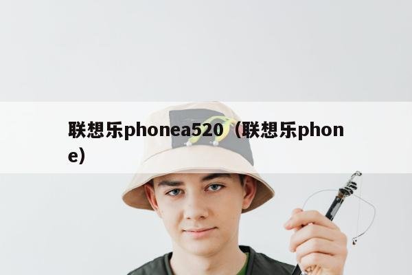 联想乐phonea520（联想乐phone）