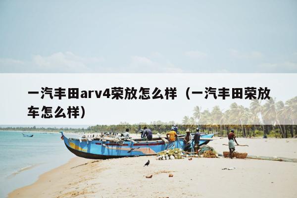 一汽丰田arv4荣放怎么样（一汽丰田荣放车怎么样）