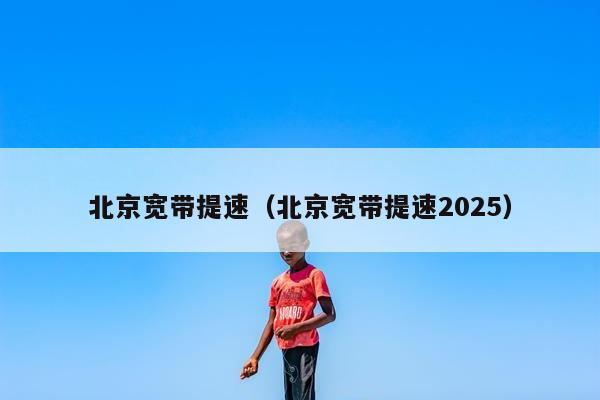 北京宽带提速（北京宽带提速2025）