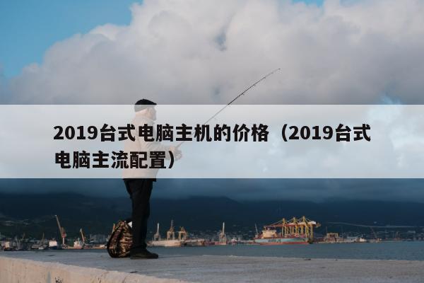 2019台式电脑主机的价格（2019台式电脑主流配置）