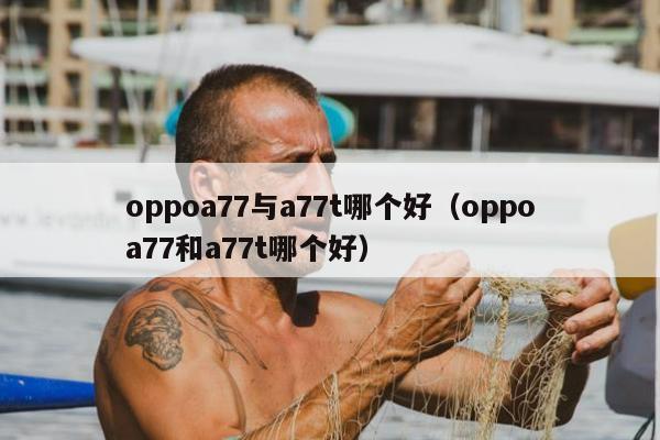 oppoa77与a77t哪个好（oppoa77和a77t哪个好）