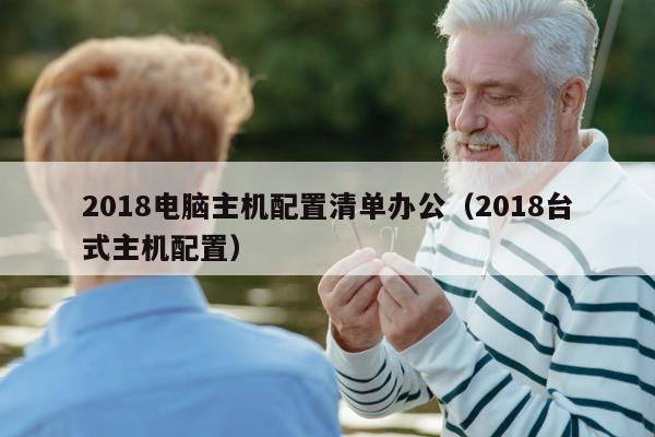 2018电脑主机配置清单办公（2018台式主机配置）