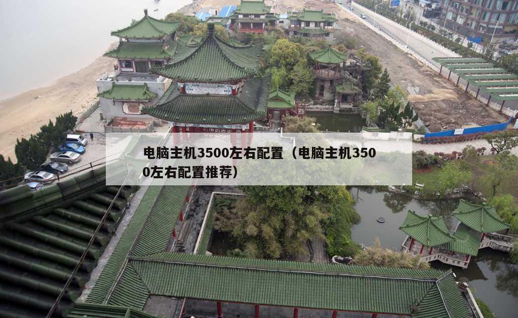 电脑主机3500左右配置（电脑主机3500左右配置推荐）