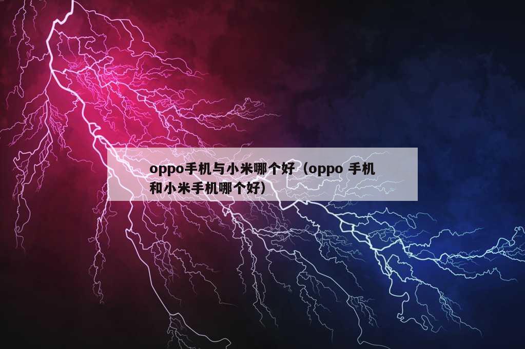 oppo手机与小米哪个好（oppo 手机和小米手机哪个好）