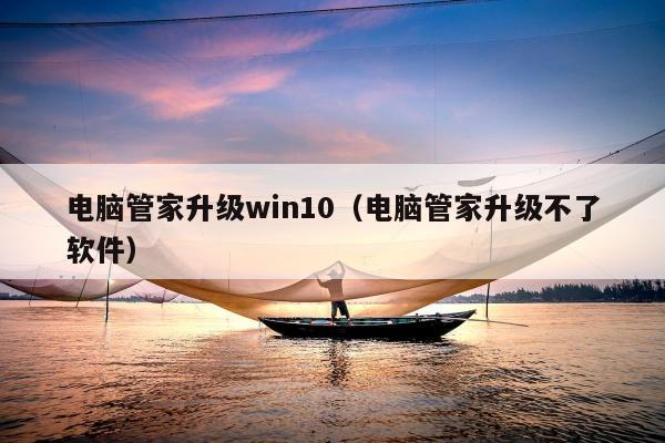 电脑管家升级win10（电脑管家升级不了软件）