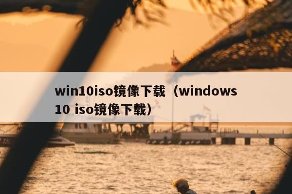 win10iso镜像下载（windows10 iso镜像下载）