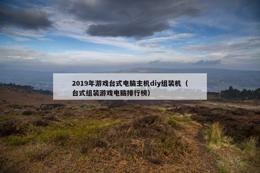 2019年游戏台式电脑主机diy组装机（台式组装游戏电脑排行榜）