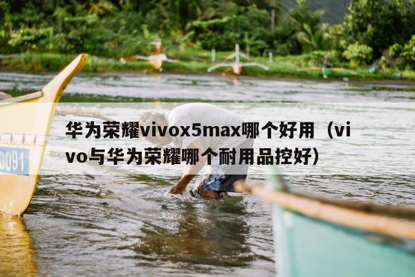 华为荣耀vivox5max哪个好用（vivo与华为荣耀哪个耐用品控好）