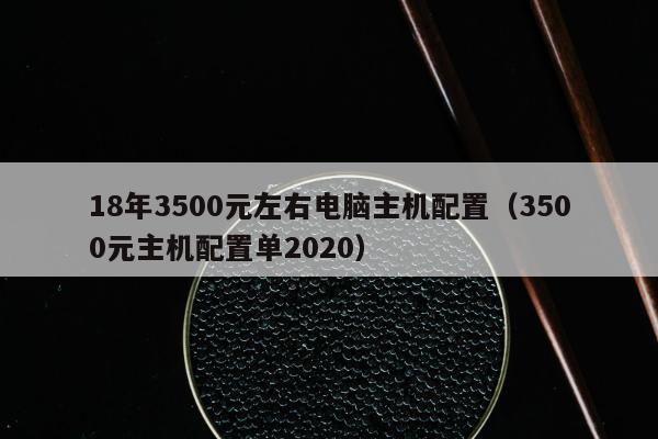 18年3500元左右电脑主机配置（3500元主机配置单2020）