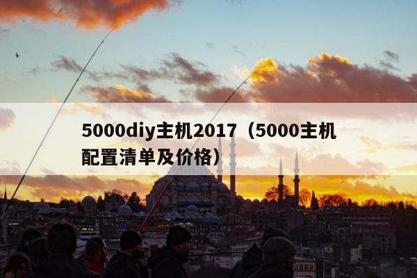 5000diy主机2017（5000主机配置清单及价格）