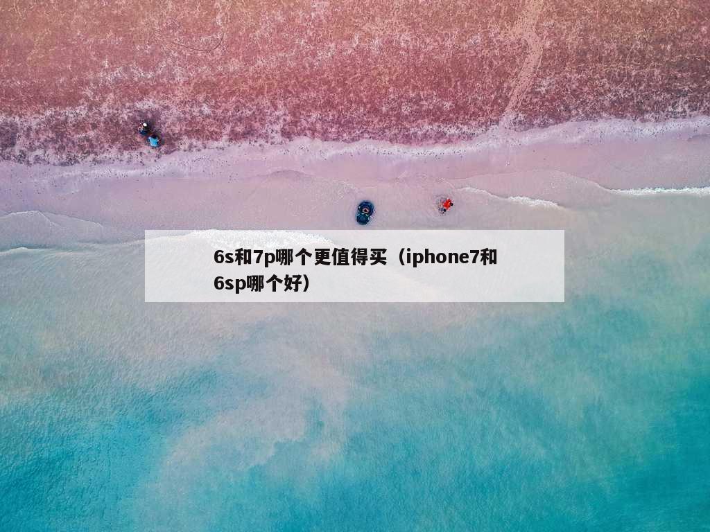 6s和7p哪个更值得买（iphone7和6sp哪个好）