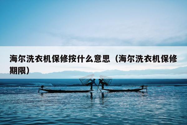 海尔洗衣机保修按什么意思（海尔洗衣机保修期限）