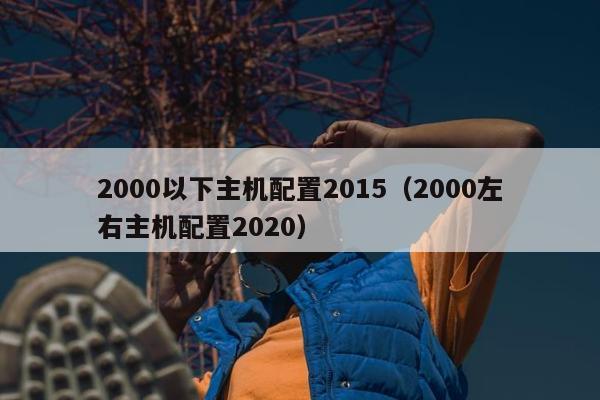 2000以下主机配置2015（2000左右主机配置2020）