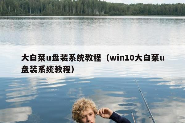 大白菜u盘装系统教程（win10大白菜u盘装系统教程）