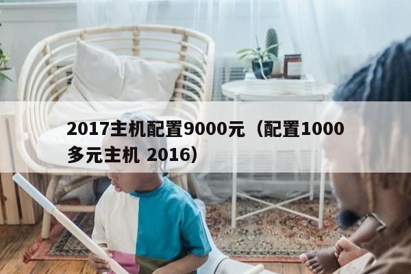 2017主机配置9000元（配置1000多元主机 2016）