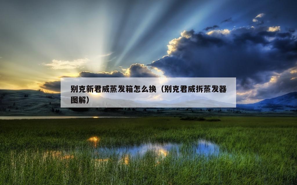 别克新君威蒸发箱怎么换（别克君威拆蒸发器图解）