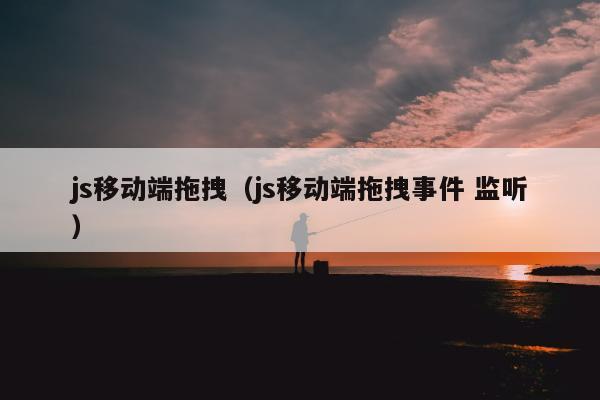 js移动端拖拽（js移动端拖拽事件 监听）